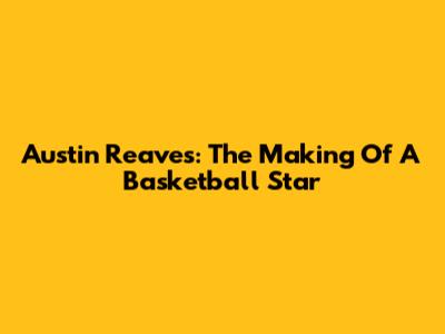 Austin Reaves: The Making Of A Basketball Star