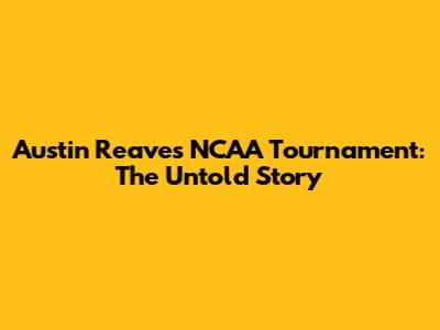 Austin Reaves NCAA Tournament: The Untold Story