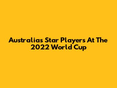 Australia's Star Players At The 2022 World Cup