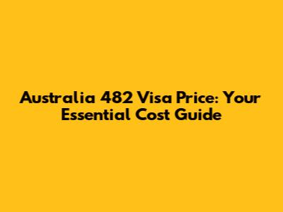 Australia 482 Visa Price: Your Essential Cost Guide
