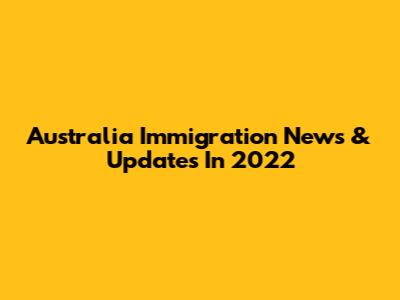 Australia Immigration News & Updates In 2022