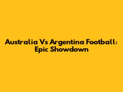 Australia Vs Argentina Football: Epic Showdown