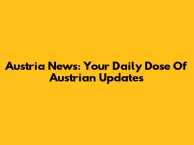 Austria News: Your Daily Dose Of Austrian Updates