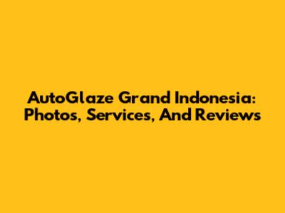 AutoGlaze Grand Indonesia: Photos, Services, And Reviews