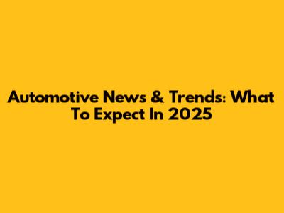 Automotive News & Trends: What To Expect In 2025
