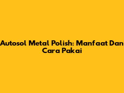 Autosol Metal Polish: Manfaat Dan Cara Pakai