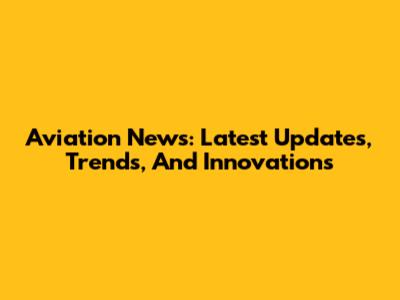 Aviation News: Latest Updates, Trends, And Innovations