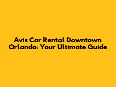 Avis Car Rental Downtown Orlando: Your Ultimate Guide