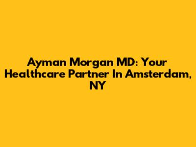 Ayman Morgan MD: Your Healthcare Partner In Amsterdam, NY