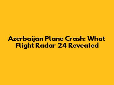 Azerbaijan Plane Crash: What Flight Radar 24 Revealed