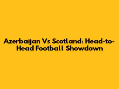 Azerbaijan Vs Scotland: Head-to-Head Football Showdown