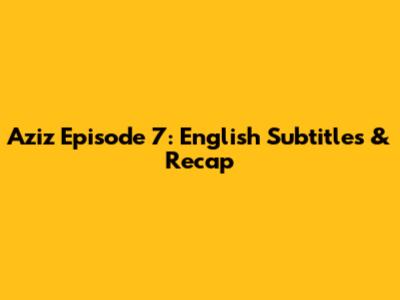 Aziz Episode 7: English Subtitles & Recap