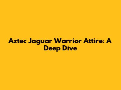 Aztec Jaguar Warrior Attire: A Deep Dive
