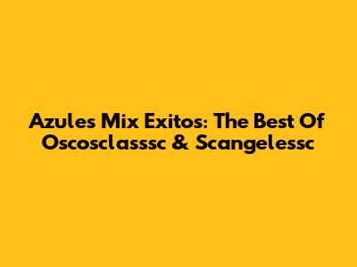Azules Mix Exitos: The Best Of Oscosclasssc & Scangelessc