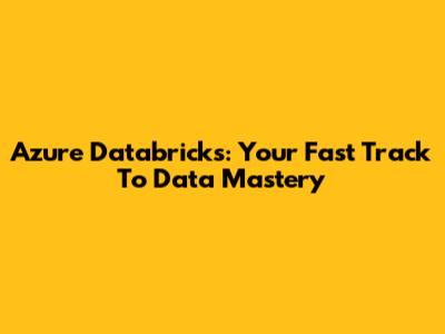 Azure Databricks: Your Fast Track To Data Mastery
