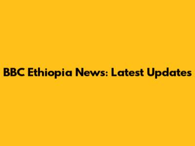 BBC Ethiopia News: Latest Updates