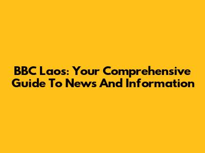 BBC Laos: Your Comprehensive Guide To News And Information