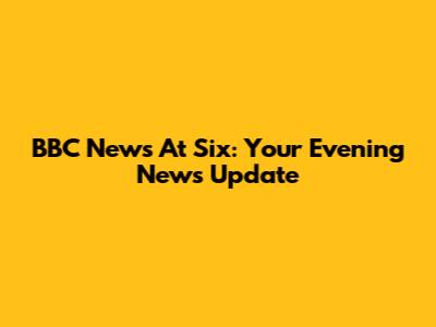 BBC News At Six: Your Evening News Update