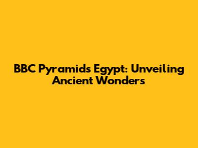 BBC Pyramids Egypt: Unveiling Ancient Wonders