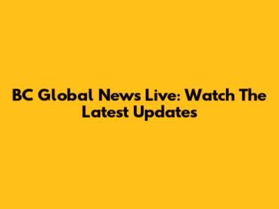 BC Global News Live: Watch The Latest Updates
