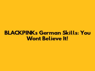 BLACKPINK's German Skills: You Won't Believe It!