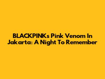 BLACKPINK's Pink Venom In Jakarta: A Night To Remember