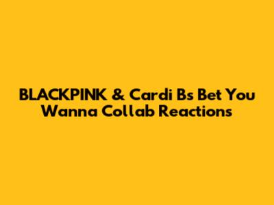 BLACKPINK & Cardi B's "Bet You Wanna" Collab Reactions