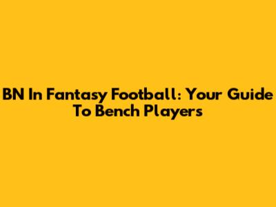 BN In Fantasy Football: Your Guide To Bench Players