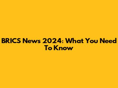 BRICS News 2024: What You Need To Know