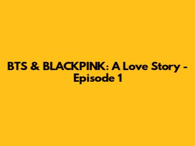 BTS & BLACKPINK: A Love Story - Episode 1