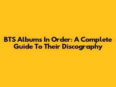 BTS Albums In Order: A Complete Guide To Their Discography