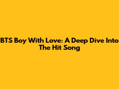 BTS Boy With Love: A Deep Dive Into The Hit Song