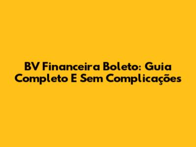 BV Financeira Boleto: Guia Completo E Sem Complicações