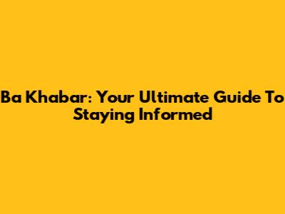 Ba Khabar: Your Ultimate Guide To Staying Informed