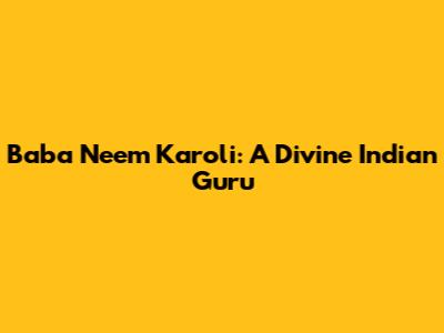 Baba Neem Karoli: A Divine Indian Guru