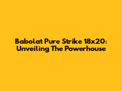 Babolat Pure Strike 18x20: Unveiling The Powerhouse