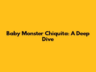 Baby Monster Chiquita: A Deep Dive