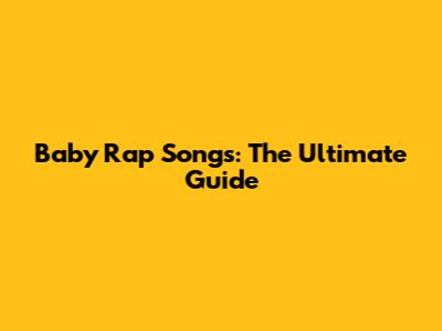 Baby Rap Songs: The Ultimate Guide