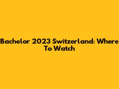 Bachelor 2023 Switzerland: Where To Watch