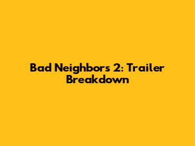 Bad Neighbors 2: Trailer Breakdown
