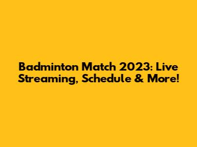 Badminton Match 2023: Live Streaming, Schedule & More!