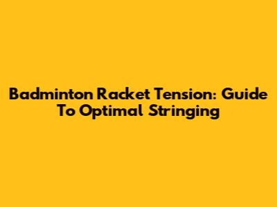 Badminton Racket Tension: Guide To Optimal Stringing