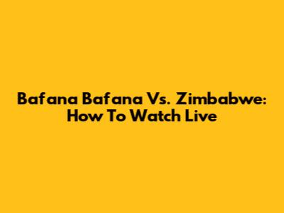 Bafana Bafana Vs. Zimbabwe: How To Watch Live