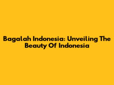 Bagalah Indonesia: Unveiling The Beauty Of Indonesia