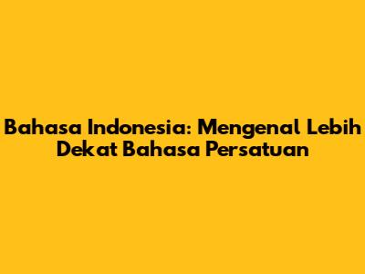 Bahasa Indonesia: Mengenal Lebih Dekat Bahasa Persatuan