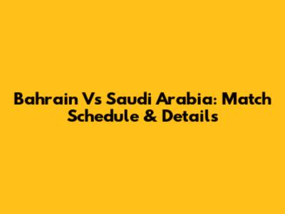 Bahrain Vs Saudi Arabia: Match Schedule & Details