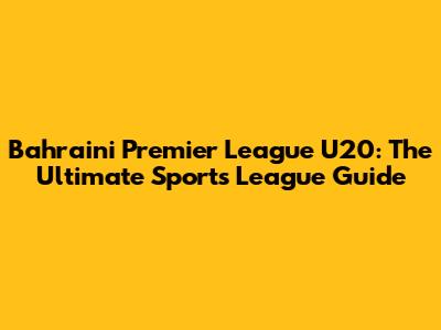 Bahraini Premier League U20: The Ultimate Sports League Guide