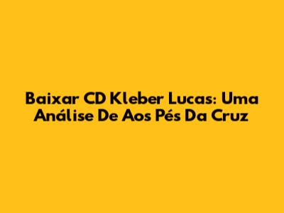 Baixar CD Kleber Lucas: Uma Análise De 'Aos Pés Da Cruz'