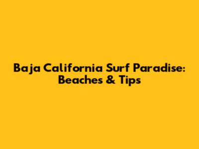 Baja California Surf Paradise: Beaches & Tips