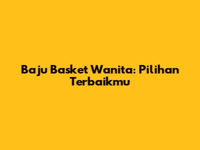 Baju Basket Wanita: Pilihan Terbaikmu